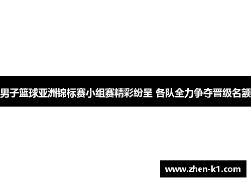 男子篮球亚洲锦标赛小组赛精彩纷呈 各队全力争夺晋级名额