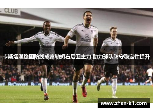 卡斯塔涅稳固防线成富勒姆右后卫主力 助力球队防守稳定性提升