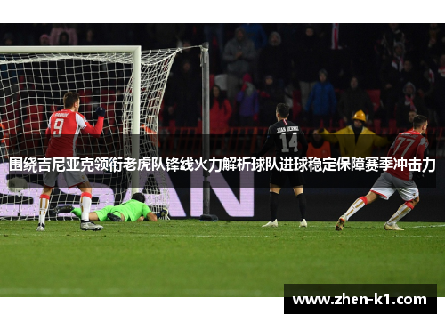 围绕吉尼亚克领衔老虎队锋线火力解析球队进球稳定保障赛季冲击力
