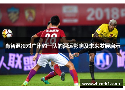 肖智退役对广州豹一队的深远影响及未来发展启示