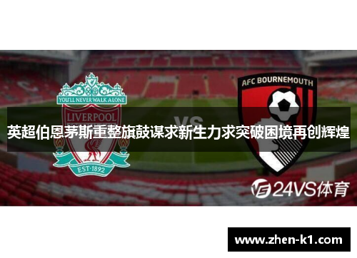 英超伯恩茅斯重整旗鼓谋求新生力求突破困境再创辉煌