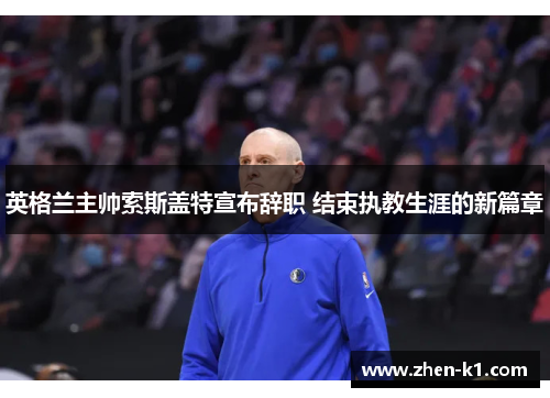 英格兰主帅索斯盖特宣布辞职 结束执教生涯的新篇章