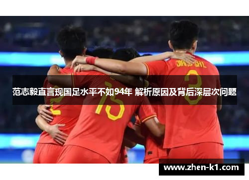 范志毅直言现国足水平不如94年 解析原因及背后深层次问题