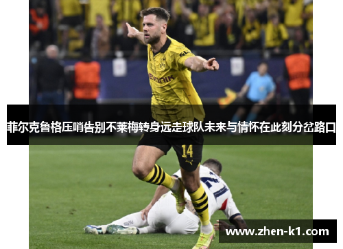菲尔克鲁格压哨告别不莱梅转身远走球队未来与情怀在此刻分岔路口
