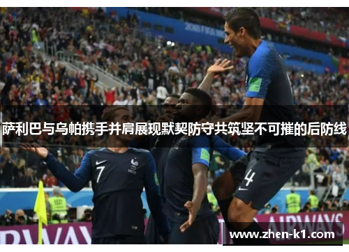萨利巴与乌帕携手并肩展现默契防守共筑坚不可摧的后防线