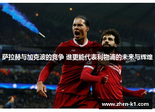 萨拉赫与加克波的竞争 谁更能代表利物浦的未来与辉煌