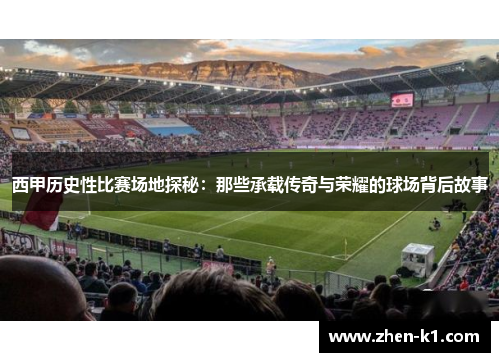 西甲历史性比赛场地探秘：那些承载传奇与荣耀的球场背后故事