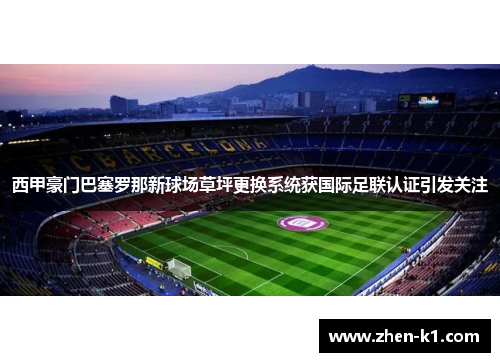 西甲豪门巴塞罗那新球场草坪更换系统获国际足联认证引发关注