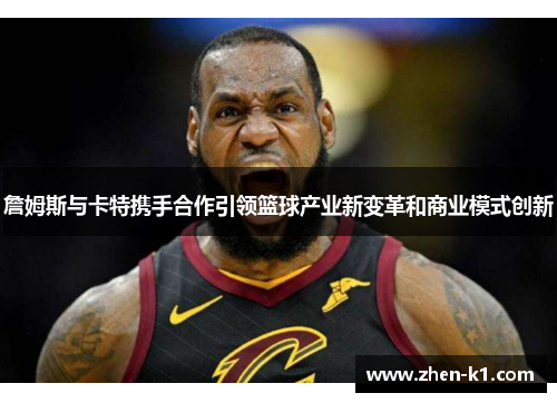 詹姆斯与卡特携手合作引领篮球产业新变革和商业模式创新